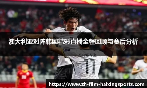 澳大利亚对阵韩国精彩直播全程回顾与赛后分析
