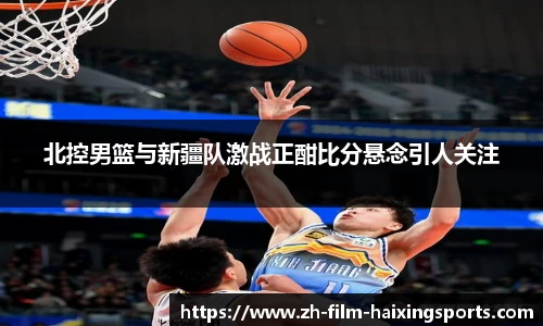 北控男篮与新疆队激战正酣比分悬念引人关注
