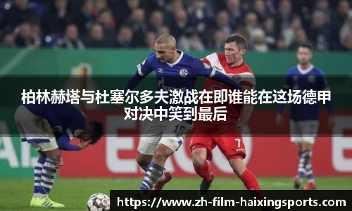 柏林赫塔与杜塞尔多夫激战在即谁能在这场德甲对决中笑到最后