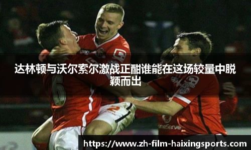达林顿与沃尔索尔激战正酣谁能在这场较量中脱颖而出
