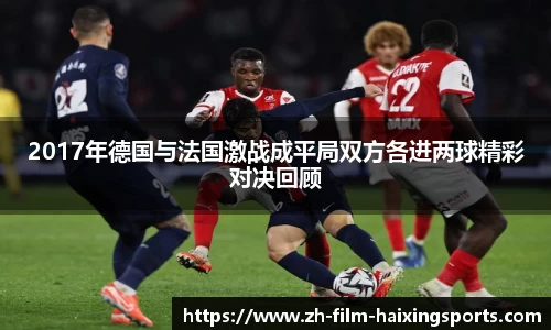 2017年德国与法国激战成平局双方各进两球精彩对决回顾