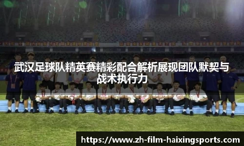 武汉足球队精英赛精彩配合解析展现团队默契与战术执行力