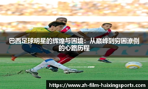 巴西足球明星的辉煌与困境：从巅峰到穷困潦倒的心路历程