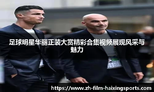 足球明星华丽正装大赏精彩合集视频展现风采与魅力