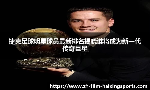 捷克足球明星球员最新排名揭晓谁将成为新一代传奇巨星
